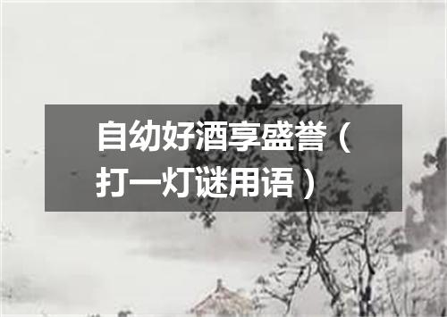 自幼好酒享盛誉（打一灯谜用语）