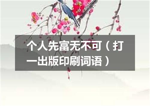 个人先富无不可（打一出版印刷词语）
