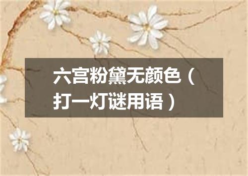 六宫粉黛无颜色（打一灯谜用语）