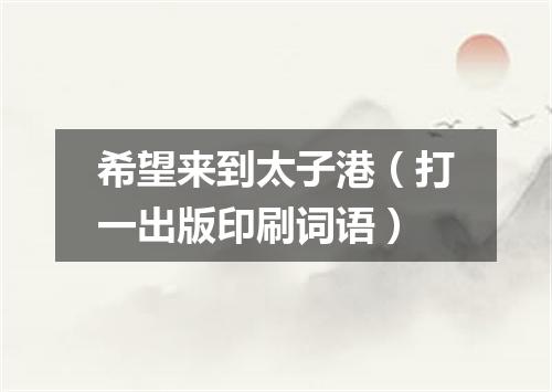 希望来到太子港（打一出版印刷词语）
