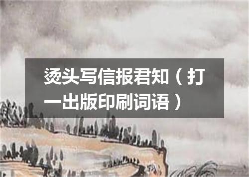 烫头写信报君知（打一出版印刷词语）