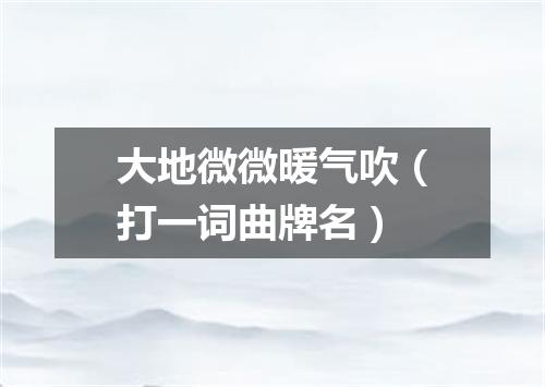 大地微微暖气吹（打一词曲牌名）