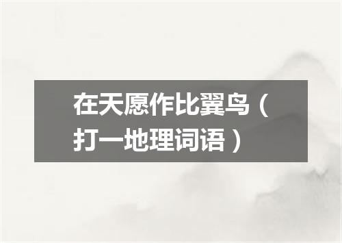 在天愿作比翼鸟（打一地理词语）