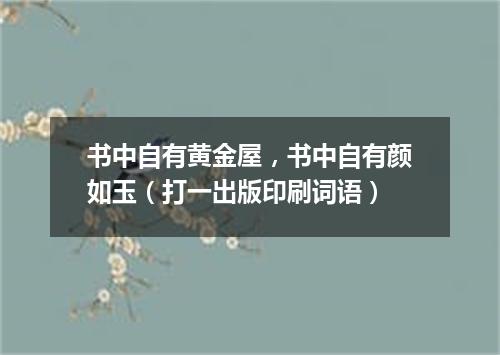书中自有黄金屋，书中自有颜如玉（打一出版印刷词语）