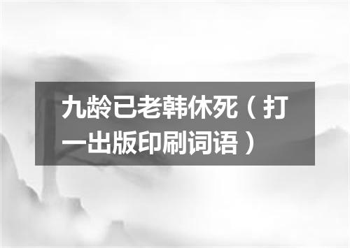 九龄已老韩休死（打一出版印刷词语）