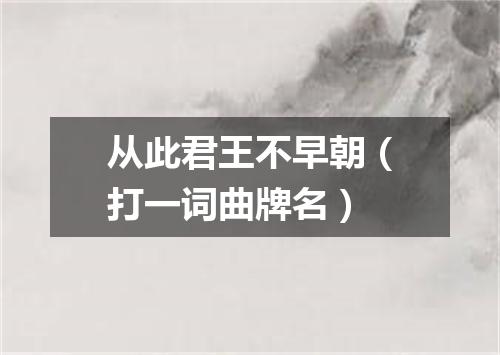 从此君王不早朝（打一词曲牌名）