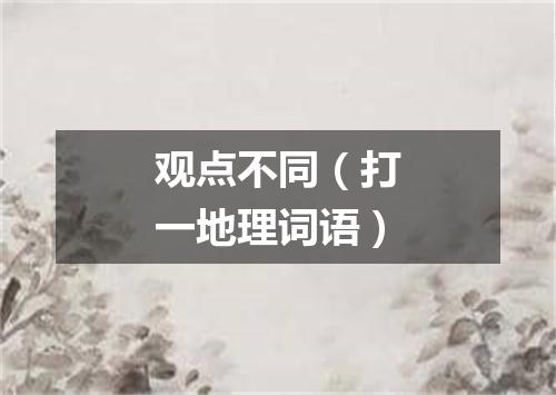观点不同（打一地理词语）