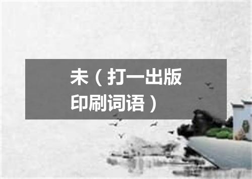 未（打一出版印刷词语）