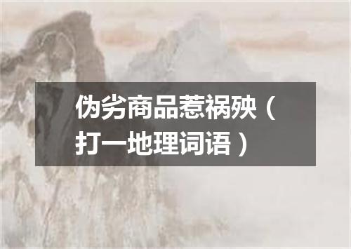 伪劣商品惹祸殃（打一地理词语）