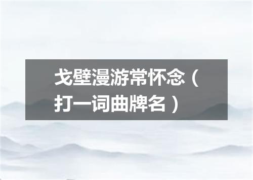 戈壁漫游常怀念（打一词曲牌名）