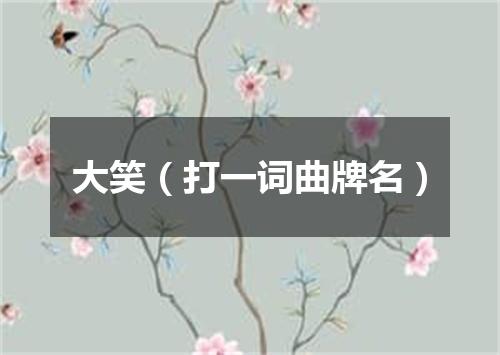 大笑（打一词曲牌名）