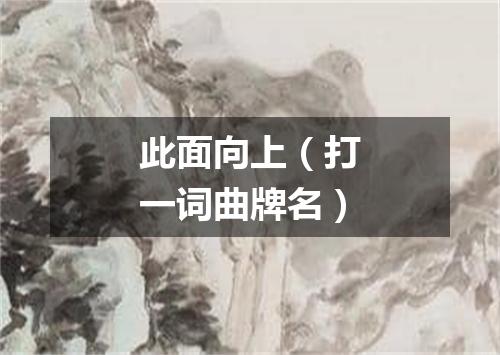 此面向上（打一词曲牌名）
