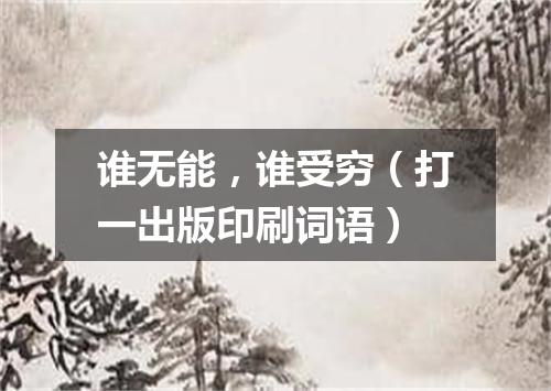 谁无能，谁受穷（打一出版印刷词语）