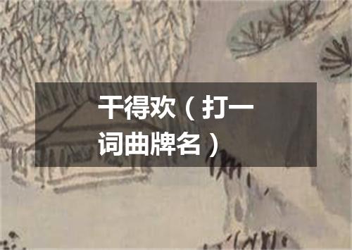 干得欢（打一词曲牌名）