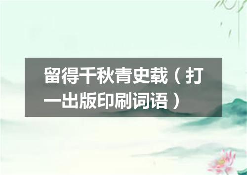 留得千秋青史载（打一出版印刷词语）