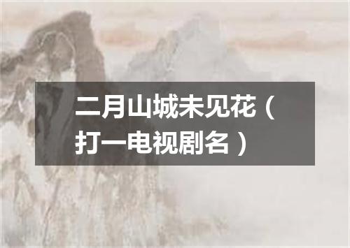 二月山城未见花（打一电视剧名）