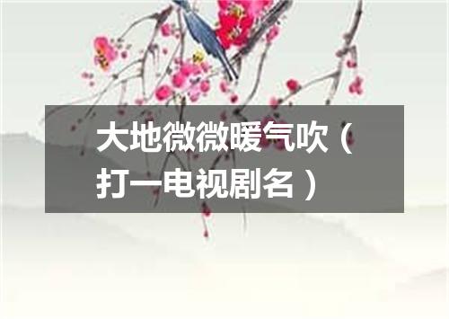 大地微微暖气吹（打一电视剧名）