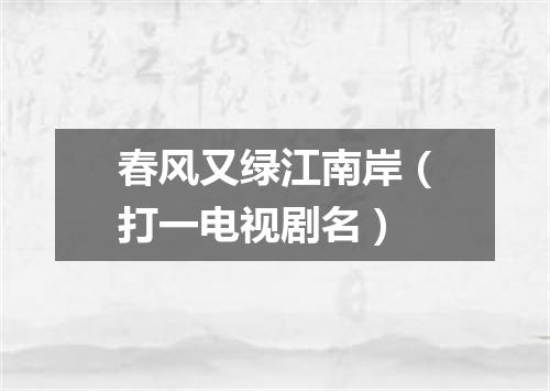 春风又绿江南岸（打一电视剧名）
