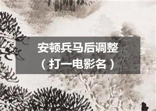 安顿兵马后调整（打一电影名）