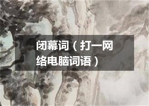 闭幕词（打一网络电脑词语）