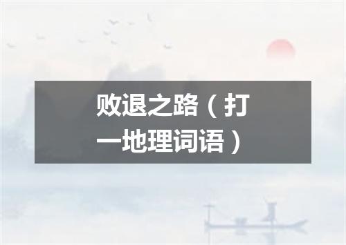 败退之路（打一地理词语）