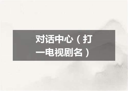 对话中心（打一电视剧名）