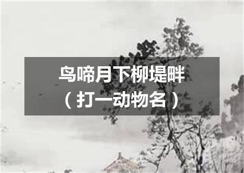 鸟啼月下柳堤畔（打一动物名）