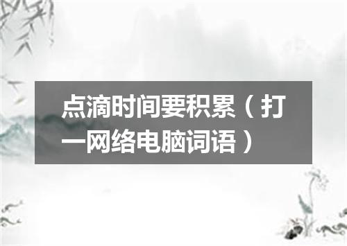 点滴时间要积累（打一网络电脑词语）