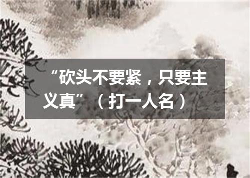 “砍头不要紧，只要主义真”（打一人名）