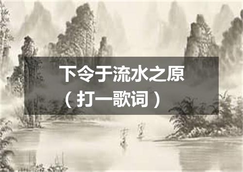 下令于流水之原（打一歌词）