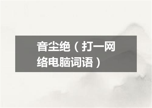 音尘绝（打一网络电脑词语）