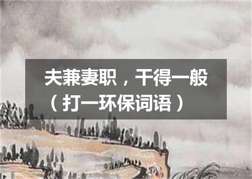 夫兼妻职，干得一般（打一环保词语）