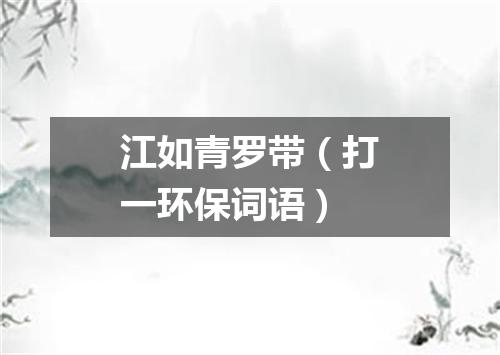 江如青罗带（打一环保词语）