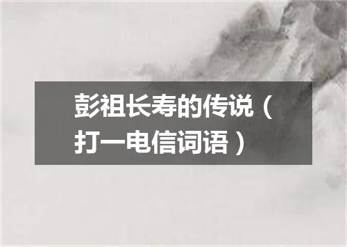 彭祖长寿的传说（打一电信词语）
