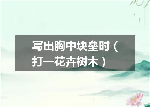 写出胸中块垒时（打一花卉树木）