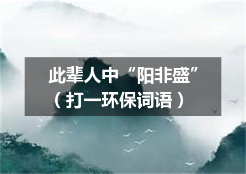 此辈人中“阳非盛”（打一环保词语）