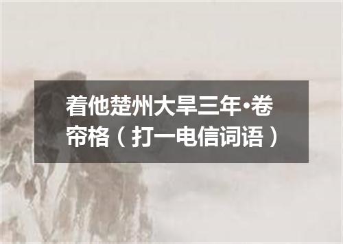 着他楚州大旱三年·卷帘格（打一电信词语）