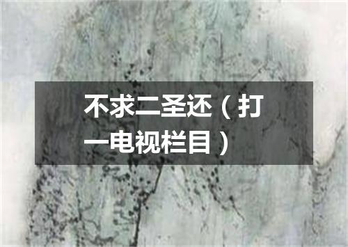 不求二圣还（打一电视栏目）