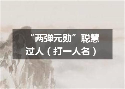 “两弹元勋”聪慧过人（打一人名）
