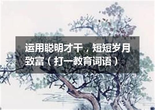 运用聪明才干，短短岁月致富（打一教育词语）