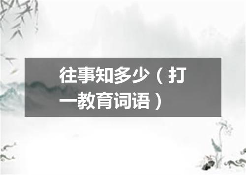 往事知多少（打一教育词语）