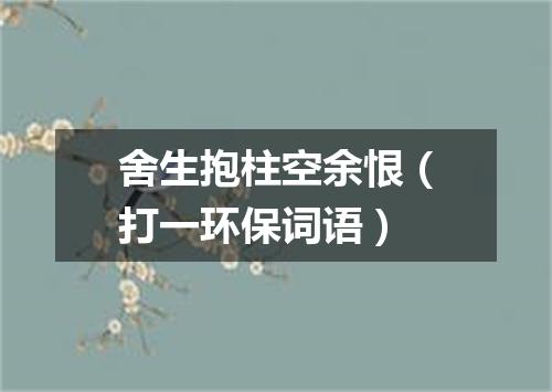 舍生抱柱空余恨（打一环保词语）