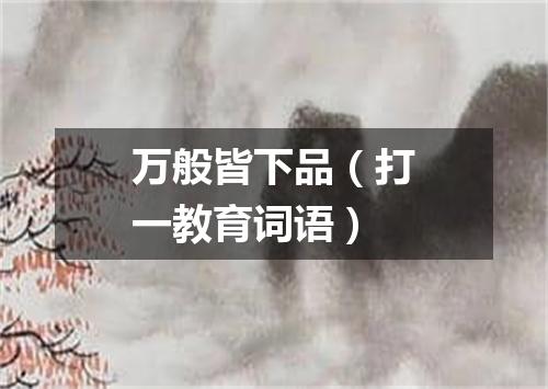 万般皆下品（打一教育词语）