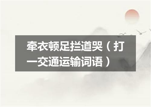 牵衣顿足拦道哭（打一交通运输词语）