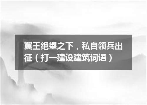 翼王绝望之下，私自领兵出征（打一建设建筑词语）