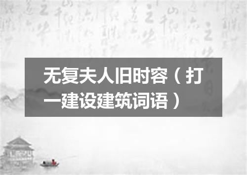 无复夫人旧时容（打一建设建筑词语）