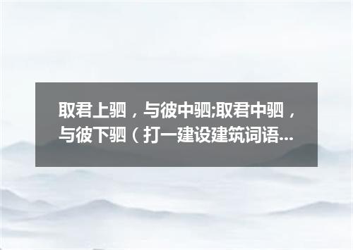 取君上驷，与彼中驷;取君中驷，与彼下驷（打一建设建筑词语）