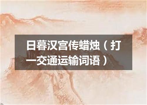 日暮汉宫传蜡烛（打一交通运输词语）