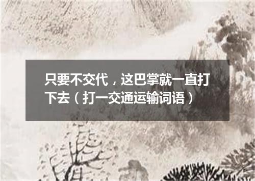 只要不交代，这巴掌就一直打下去（打一交通运输词语）
