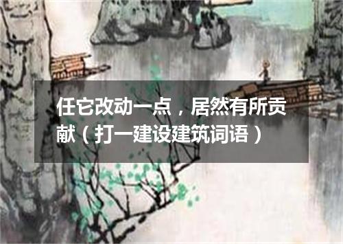 任它改动一点，居然有所贡献（打一建设建筑词语）